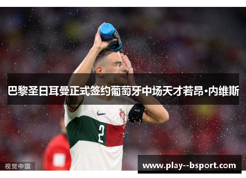 巴黎圣日耳曼正式签约葡萄牙中场天才若昂·内维斯