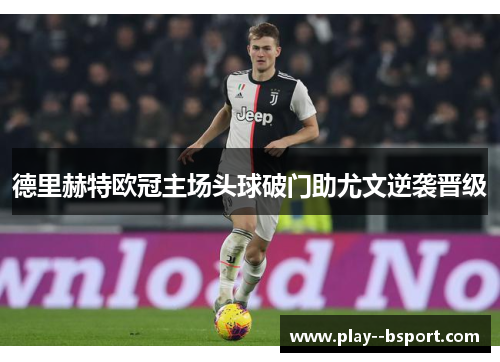 德里赫特欧冠主场头球破门助尤文逆袭晋级