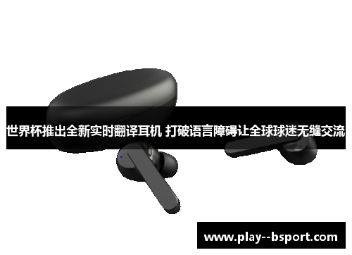 世界杯推出全新实时翻译耳机 打破语言障碍让全球球迷无缝交流
