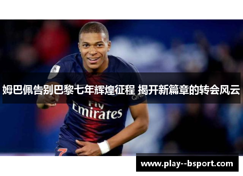 姆巴佩告别巴黎七年辉煌征程 揭开新篇章的转会风云