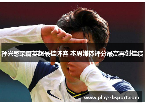 孙兴慜荣膺英超最佳阵容 本周媒体评分最高再创佳绩
