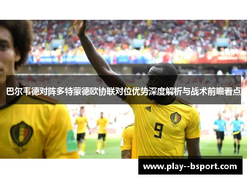 巴尔韦德对阵多特蒙德欧协联对位优势深度解析与战术前瞻看点