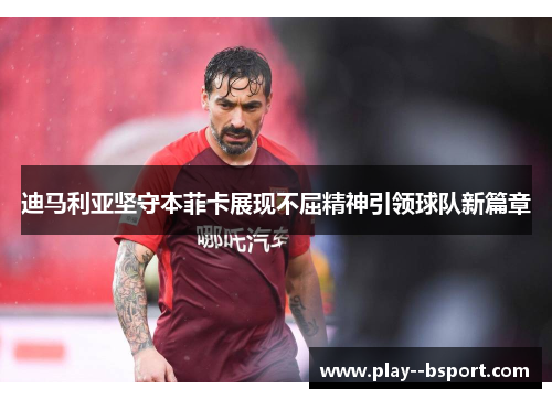 迪马利亚坚守本菲卡展现不屈精神引领球队新篇章