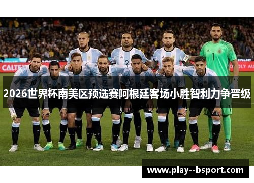 2026世界杯南美区预选赛阿根廷客场小胜智利力争晋级
