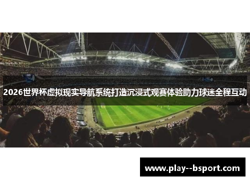 2026世界杯虚拟现实导航系统打造沉浸式观赛体验助力球迷全程互动 2026世界杯虚拟现实导航系统打造沉浸式观赛体验助力球迷全程互动