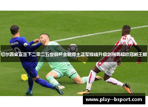 切尔西官宣签下二零二五世俱杯金靴得主蓝军锋线升级剑指英超欧冠新王朝 切尔西官宣签下二零二五世俱杯金靴得主蓝军锋线升级剑指英超欧冠新王朝