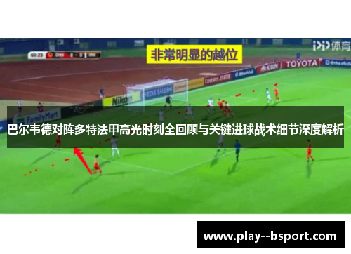 巴尔韦德对阵多特法甲高光时刻全回顾与关键进球战术细节深度解析 巴尔韦德对阵多特法甲高光时刻全回顾与关键进球战术细节深度解析