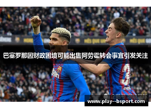 巴塞罗那因财政困境可能出售阿劳霍转会事宜引发关注 巴塞罗那因财政困境可能出售阿劳霍转会事宜引发关注