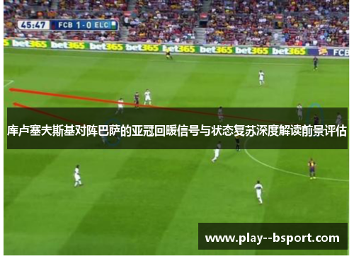 库卢塞夫斯基对阵巴萨的亚冠回暖信号与状态复苏深度解读前景评估 库卢塞夫斯基对阵巴萨的亚冠回暖信号与状态复苏深度解读前景评估
