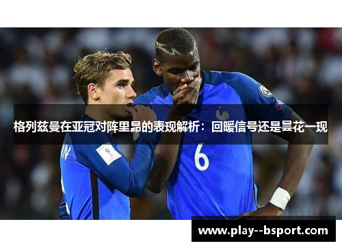 格列兹曼在亚冠对阵里昂的表现解析:回暖信号还是昙花一现 格列兹曼在亚冠对阵里昂的表现解析:回暖信号还是昙花一现